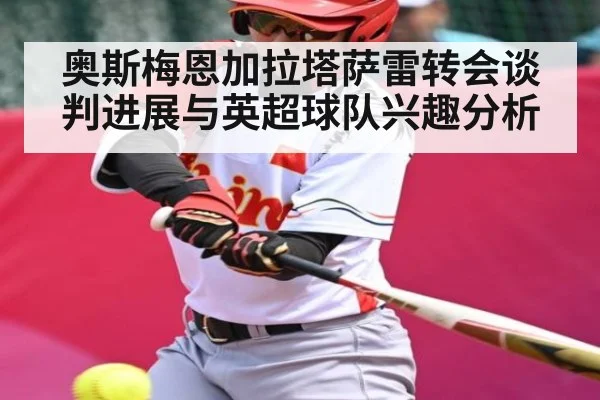 奥斯梅恩加拉塔萨雷转会谈判进展与英超球队兴趣分析